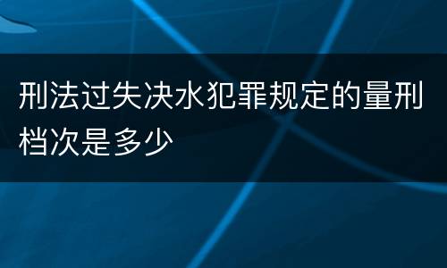 刑法过失决水犯罪规定的量刑档次是多少