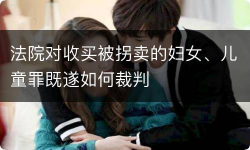法院对收买被拐卖的妇女、儿童罪既遂如何裁判