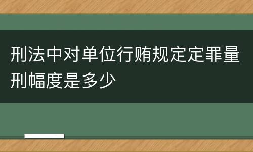 刑法中对单位行贿规定定罪量刑幅度是多少