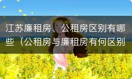 江苏廉租房、公租房区别有哪些（公租房与廉租房有何区别）