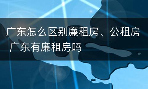 广东怎么区别廉租房、公租房 广东有廉租房吗