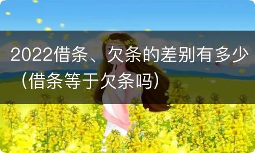 2022借条、欠条的差别有多少（借条等于欠条吗）