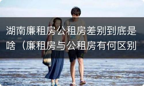 湖南廉租房公租房差别到底是啥（廉租房与公租房有何区别）