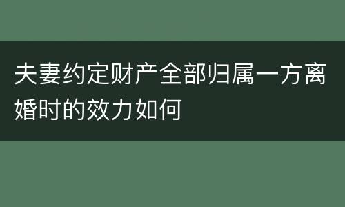 夫妻约定财产全部归属一方离婚时的效力如何