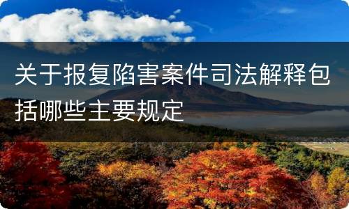 关于报复陷害案件司法解释包括哪些主要规定