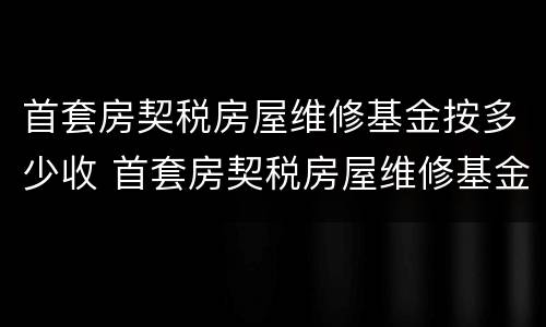 首套房契税房屋维修基金按多少收 首套房契税房屋维修基金按多少收的