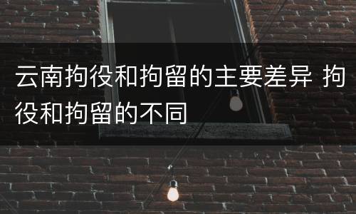 云南拘役和拘留的主要差异 拘役和拘留的不同