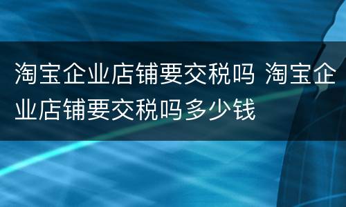淘宝企业店铺要交税吗 淘宝企业店铺要交税吗多少钱