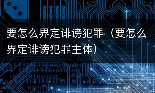 要怎么界定诽谤犯罪（要怎么界定诽谤犯罪主体）
