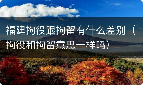 福建拘役跟拘留有什么差别（拘役和拘留意思一样吗）