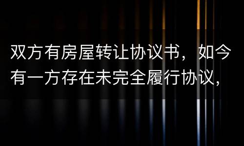 双方有房屋转让协议书，如今有一方存在未完全履行协议，这样的是否永久生效