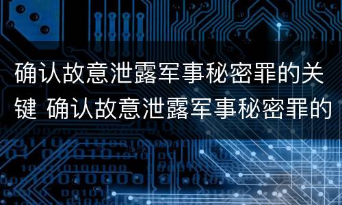 确认故意泄露军事秘密罪的关键 确认故意泄露军事秘密罪的关键因素