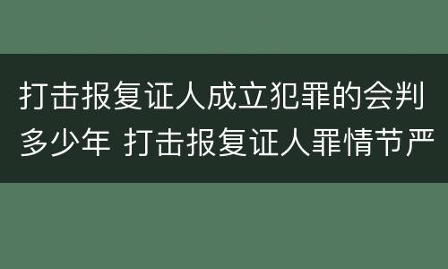 打击报复证人成立犯罪的会判多少年 打击报复证人罪情节严重