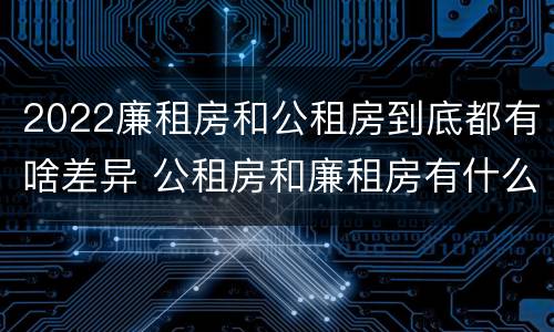 2022廉租房和公租房到底都有啥差异 公租房和廉租房有什么区别?2019年的