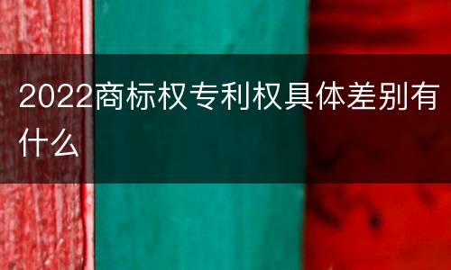 2022商标权专利权具体差别有什么