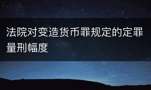法院对变造货币罪规定的定罪量刑幅度