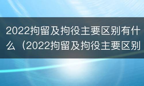 2022拘留及拘役主要区别有什么（2022拘留及拘役主要区别有什么呢）