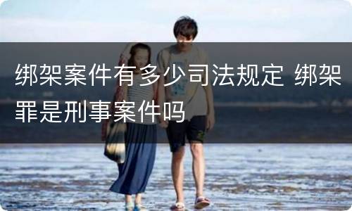 绑架案件有多少司法规定 绑架罪是刑事案件吗