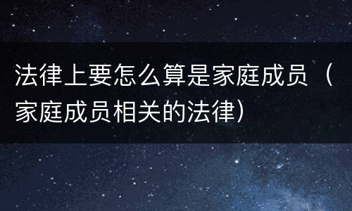 法律上要怎么算是家庭成员（家庭成员相关的法律）