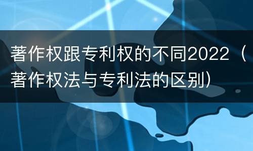 著作权跟专利权的不同2022（著作权法与专利法的区别）