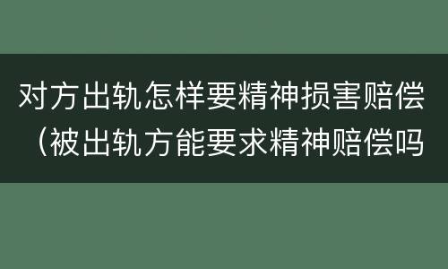 对方出轨怎样要精神损害赔偿（被出轨方能要求精神赔偿吗）