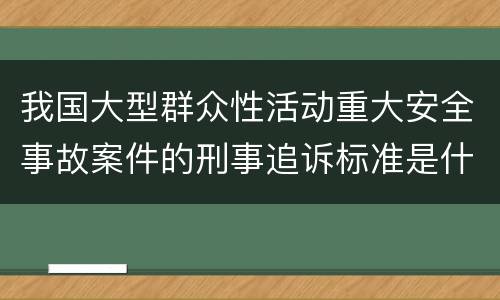 我国大型群众性活动重大安全事故案件的刑事追诉标准是什么