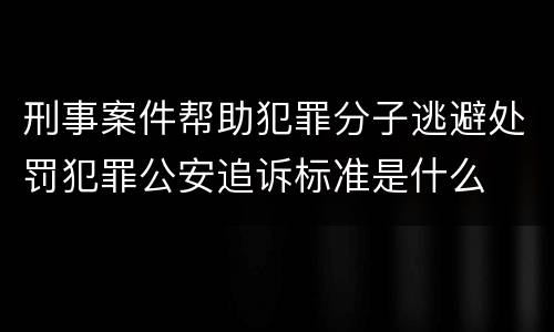 刑事案件帮助犯罪分子逃避处罚犯罪公安追诉标准是什么