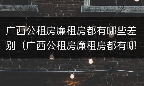 广西公租房廉租房都有哪些差别（广西公租房廉租房都有哪些差别呢）