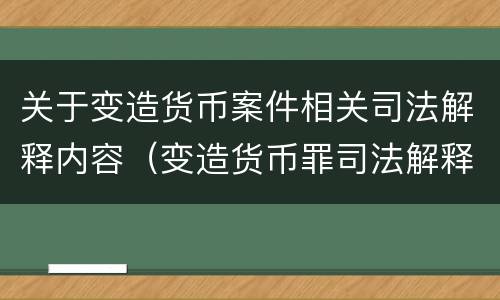 关于变造货币案件相关司法解释内容（变造货币罪司法解释）