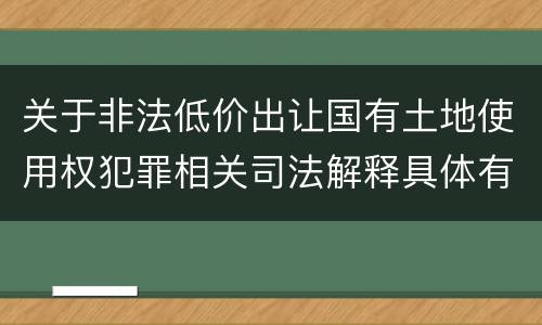 关于非法低价出让国有土地使用权犯罪相关司法解释具体有哪些主要内容