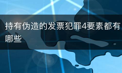 持有伪造的发票犯罪4要素都有哪些