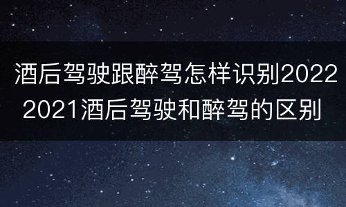酒后驾驶跟醉驾怎样识别2022 2021酒后驾驶和醉驾的区别
