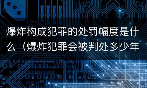 爆炸构成犯罪的处罚幅度是什么（爆炸犯罪会被判处多少年）