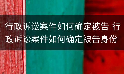 行政诉讼案件如何确定被告 行政诉讼案件如何确定被告身份