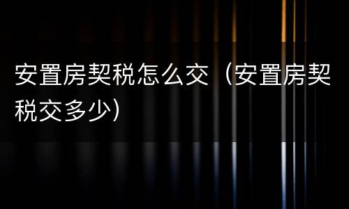 安置房契税怎么交（安置房契税交多少）