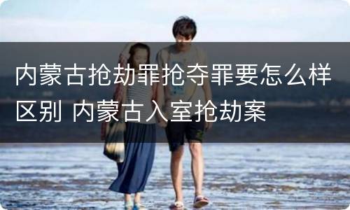 内蒙古抢劫罪抢夺罪要怎么样区别 内蒙古入室抢劫案