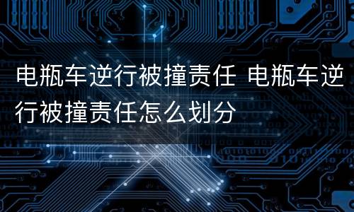 电瓶车逆行被撞责任 电瓶车逆行被撞责任怎么划分