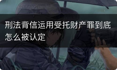 刑法背信运用受托财产罪到底怎么被认定