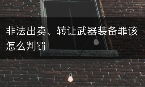 非法出卖、转让武器装备罪该怎么判罚