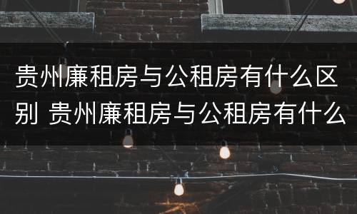 贵州廉租房与公租房有什么区别 贵州廉租房与公租房有什么区别呢