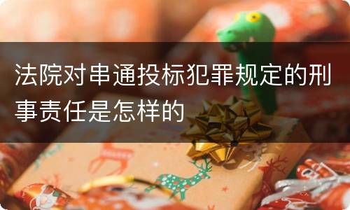 法院对串通投标犯罪规定的刑事责任是怎样的