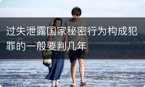 过失泄露国家秘密行为构成犯罪的一般要判几年
