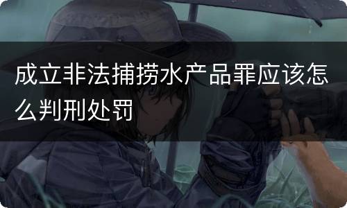 成立非法捕捞水产品罪应该怎么判刑处罚