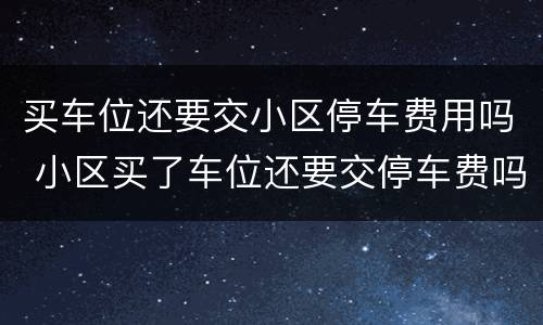 买车位还要交小区停车费用吗 小区买了车位还要交停车费吗