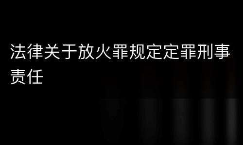 法律关于放火罪规定定罪刑事责任