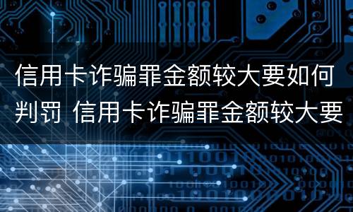 信用卡诈骗罪金额较大要如何判罚 信用卡诈骗罪金额较大要如何判罚呢