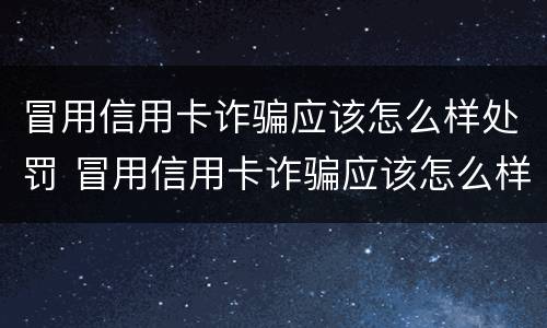 冒用信用卡诈骗应该怎么样处罚 冒用信用卡诈骗应该怎么样处罚呢