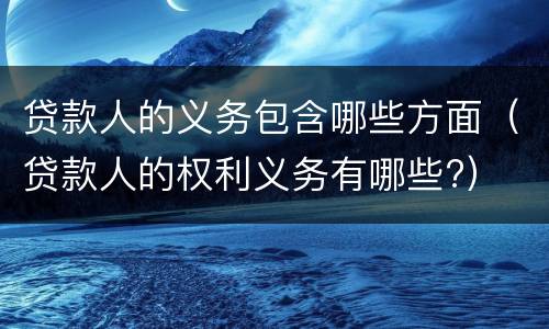 贷款人的义务包含哪些方面（贷款人的权利义务有哪些?）