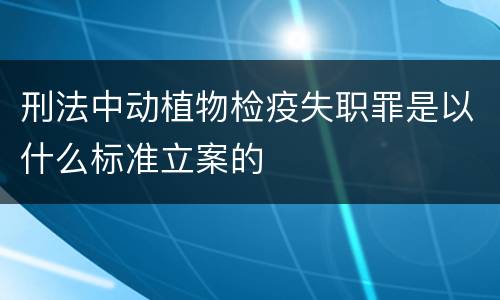 刑法中动植物检疫失职罪是以什么标准立案的