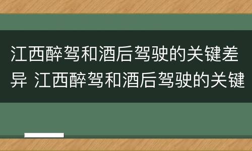 江西醉驾和酒后驾驶的关键差异 江西醉驾和酒后驾驶的关键差异在于